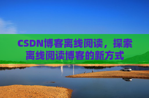CSDN博客离线阅读，探索离线阅读博客的新方式